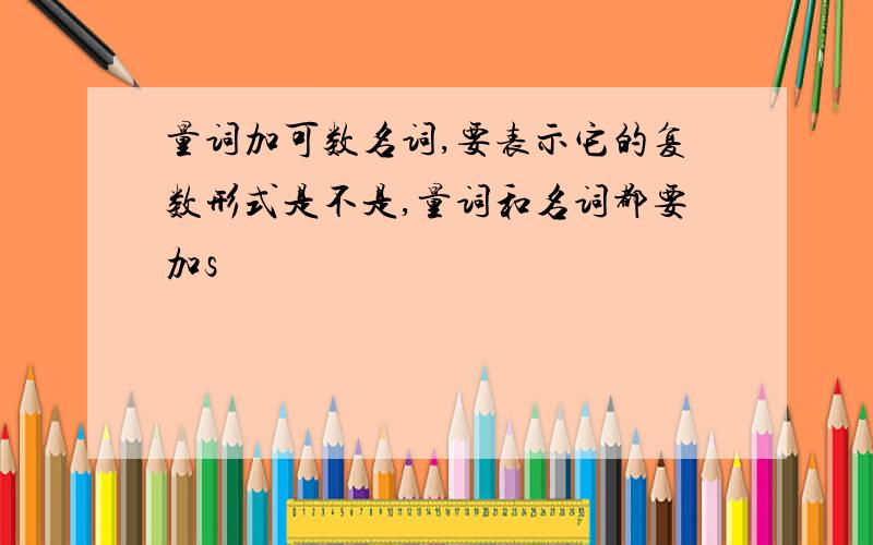 量词加可数名词,要表示它的复数形式是不是,量词和名词都要加s