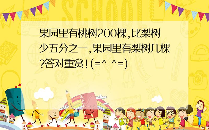 果园里有桃树200棵,比梨树少五分之一,果园里有梨树几棵?答对重赏!(=^ ^=)