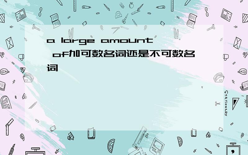 a large amount of加可数名词还是不可数名词