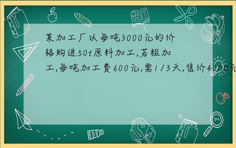 某加工厂以每吨3000元的价格购进50t原料加工,若粗加工,每吨加工费600元,需1/3天,售价4000元/t；若精加工,每吨加工费900元,需1/2天,售价4500元/t.现将50吨原料全加工完.1、设其中粗加工x吨,获利y元