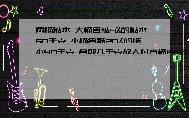 两桶糖水 大桶含糖4%的糖水60千克 小桶含糖20%的糖水40千克 各取几千克放入对方桶内 使浓度相等 方程