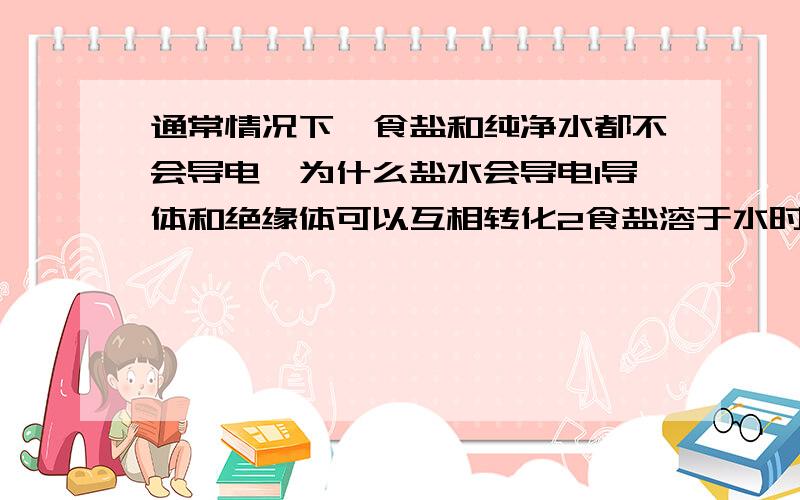 通常情况下,食盐和纯净水都不会导电,为什么盐水会导电1导体和绝缘体可以互相转化2食盐溶于水时产生了电荷选哪一个?