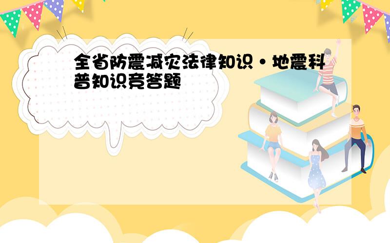 全省防震减灾法律知识·地震科普知识竞答题