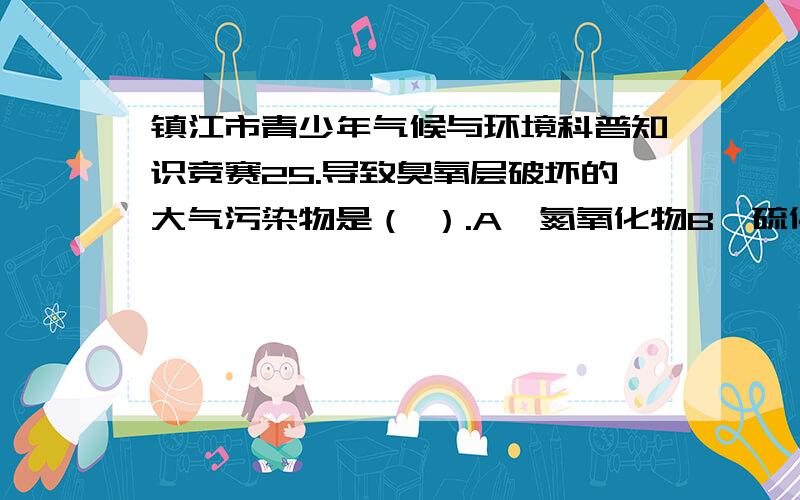 镇江市青少年气候与环境科普知识竞赛25.导致臭氧层破坏的大气污染物是（ ）.A、氮氧化物B、硫化氢C、氟氯碳化物26.世界上最大的热带雨林区为（ ）A、亚马逊河流域B、刚果盆地C、中国云