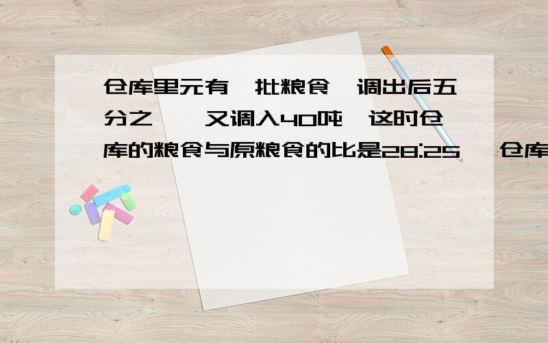 仓库里元有一批粮食,调出后五分之一,又调入40吨,这时仓库的粮食与原粮食的比是28:25 ,仓库中有多少吨