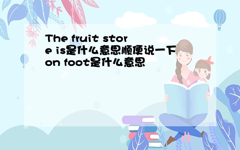 The fruit store is是什么意思顺便说一下on foot是什么意思