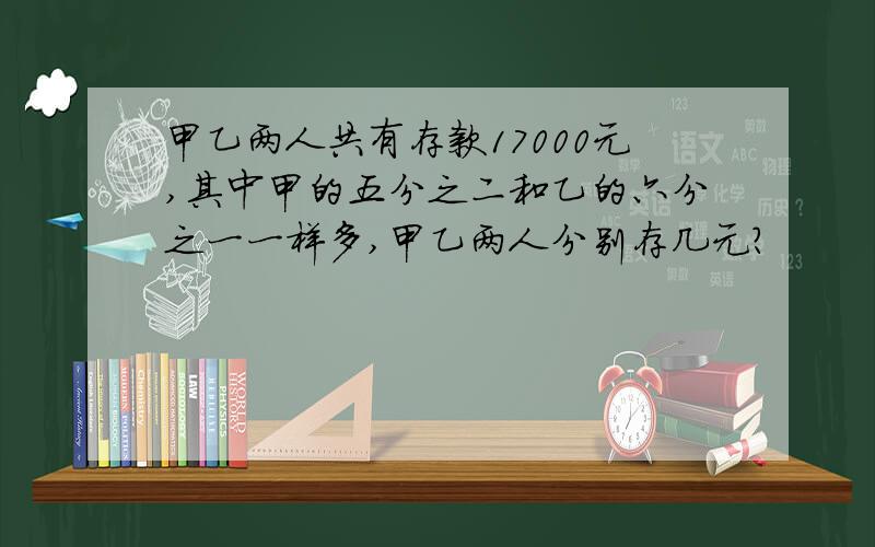 甲乙两人共有存款17000元,其中甲的五分之二和乙的六分之一一样多,甲乙两人分别存几元?