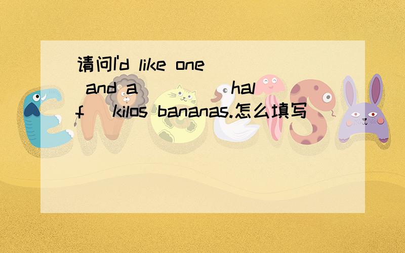 请问I'd like one and a____(half) kilos bananas.怎么填写