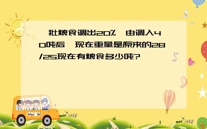 一批粮食调出20%,由调入40吨后,现在重量是原来的28/25现在有粮食多少吨?