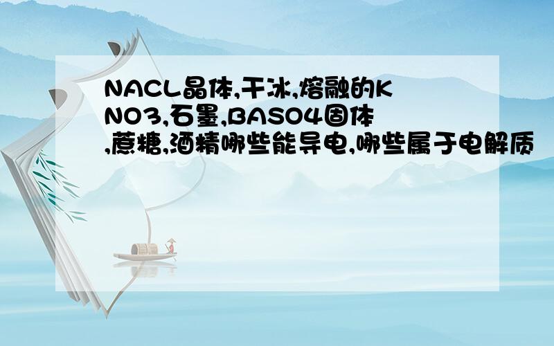 NACL晶体,干冰,熔融的KNO3,石墨,BASO4固体,蔗糖,酒精哪些能导电,哪些属于电解质