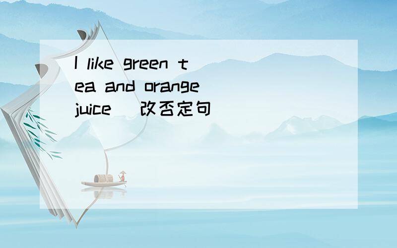 I like green tea and orange juice （改否定句）