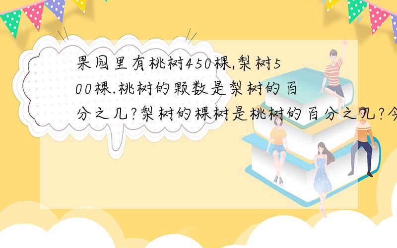 果园里有桃树450棵,梨树500棵.桃树的颗数是梨树的百分之几?梨树的棵树是桃树的百分之几?今晚7.30之前