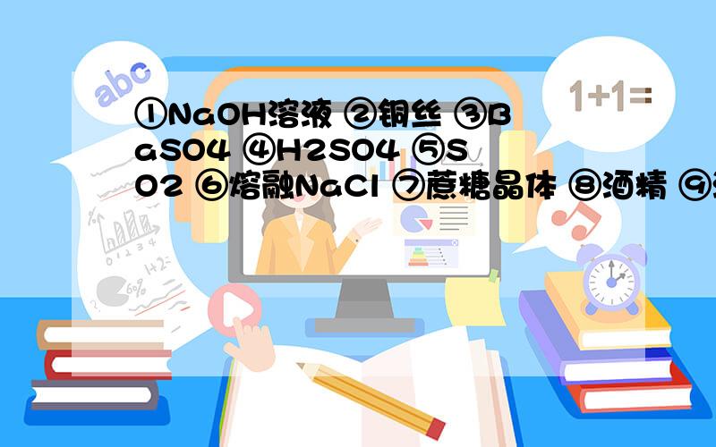 ①NaOH溶液 ②铜丝 ③BaSO4 ④H2SO4 ⑤SO2 ⑥熔融NaCl ⑦蔗糖晶体 ⑧酒精 ⑨酒精溶液 ⑩液态氯化氢 属于电①NaOH溶液 ②铜丝 ③BaSO4 ④H2SO4 ⑤SO2 ⑥熔融NaCl ⑦蔗糖晶体⑧酒精 ⑨酒精溶液 ⑩液态氯