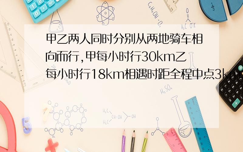 甲乙两人同时分别从两地骑车相向而行,甲每小时行30km乙每小时行18km相遇时距全程中点3km求全长多少km?