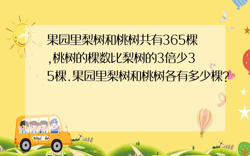 果园里梨树和桃树共有365棵,桃树的棵数比梨树的3倍少35棵.果园里梨树和桃树各有多少棵?