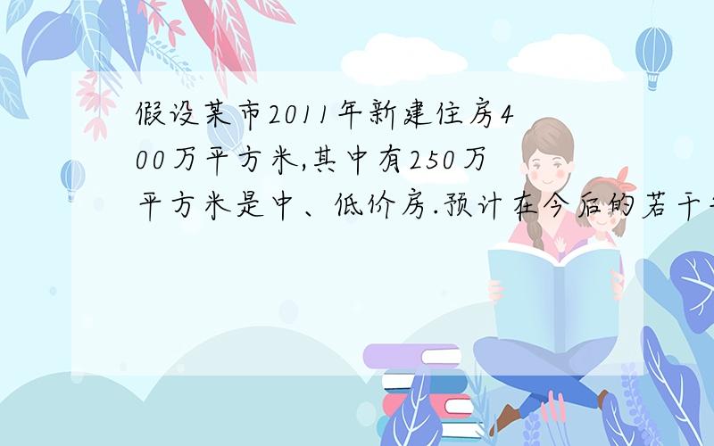 假设某市2011年新建住房400万平方米,其中有250万平方米是中、低价房.预计在今后的若干年内,该市每年新建住房中,中、低价房的面积均比上一年增加50万平方米,那么到哪一年底,该市历年所建