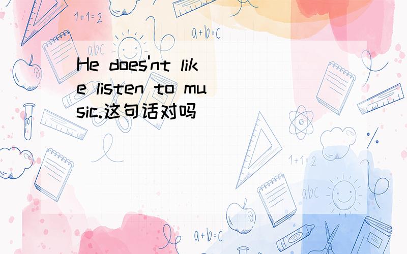 He does'nt like listen to music.这句话对吗