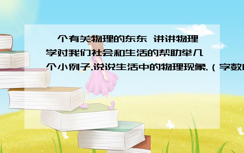 一个有关物理的东东 讲讲物理学对我们社会和生活的帮助举几个小例子.说说生活中的物理现象.（字数自定）回答者得高分