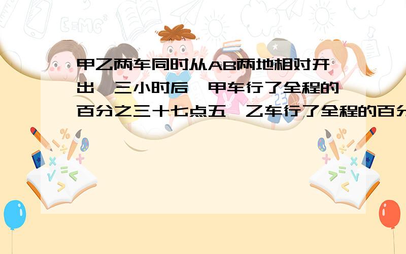 甲乙两车同时从AB两地相对开出,三小时后,甲车行了全程的百分之三十七点五,乙车行了全程的百分之八十,哪辆车离中心点近一些