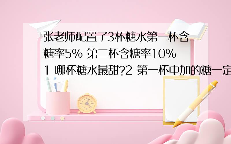 张老师配置了3杯糖水第一杯含糖率5% 第二杯含糖率10%1 哪杯糖水最甜?2 第一杯中加的糖一定最少吗?