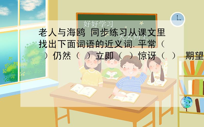 老人与海鸥 同步练习从课文里找出下面词语的近义词.平常（ ）仍然（ ）立即（ ）惊讶（ ） 期望（ ）遗憾（ ）凝望（ ）喧闹（ ）