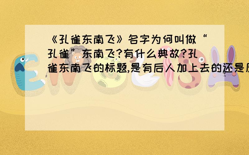 《孔雀东南飞》名字为何叫做“孔雀”东南飞?有什么典故?孔雀东南飞的标题,是有后人加上去的还是原来就是?如果是原来就叫孔雀东南飞,那么仅仅是因为第二段“孔雀东南飞,五里一徘徊”