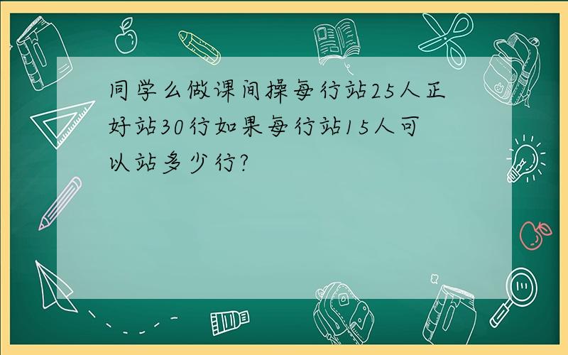 同学么做课间操每行站25人正好站30行如果每行站15人可以站多少行?