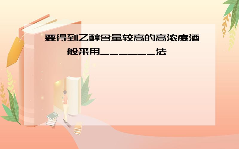 要得到乙醇含量较高的高浓度酒,一般采用______法