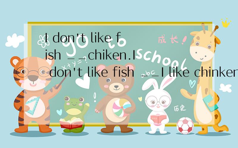 I don't like fish __chiken.I don't like fish __I like chinken very muchand or but 这三个填为什么第一个要填or 不是应该是不喜欢鱼和鸡吗 我是小学6年纪了