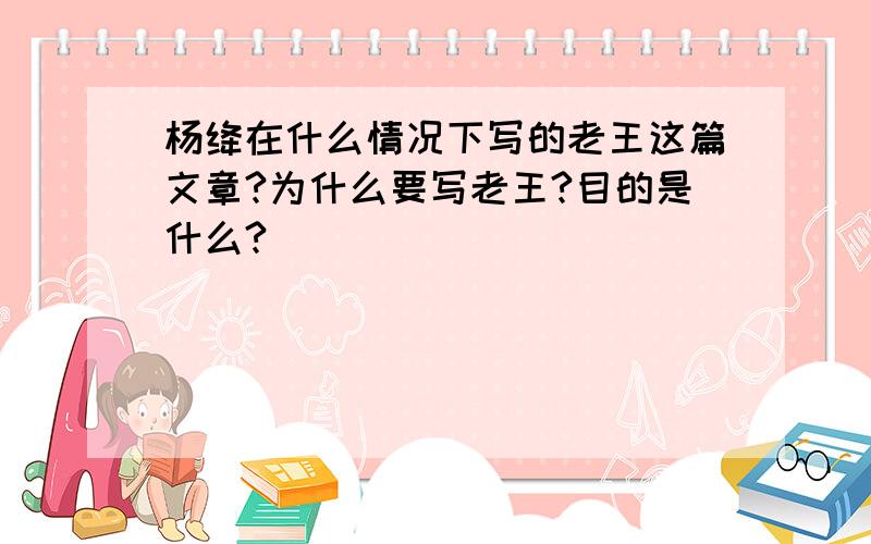 杨绛在什么情况下写的老王这篇文章?为什么要写老王?目的是什么?