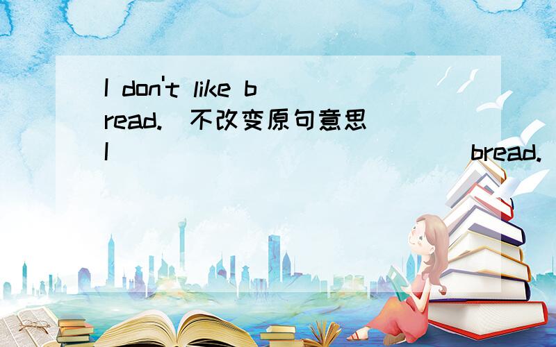I don't like bread.(不改变原句意思）I _____   ______  bread.