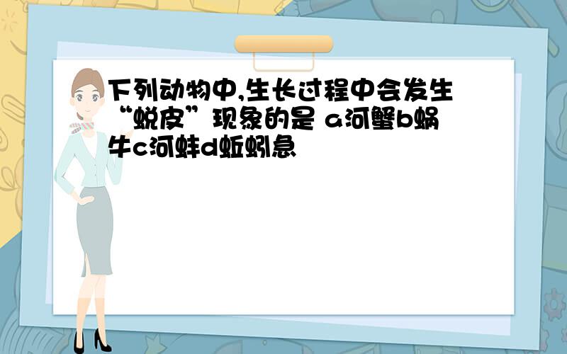 下列动物中,生长过程中会发生“蜕皮”现象的是 a河蟹b蜗牛c河蚌d蚯蚓急