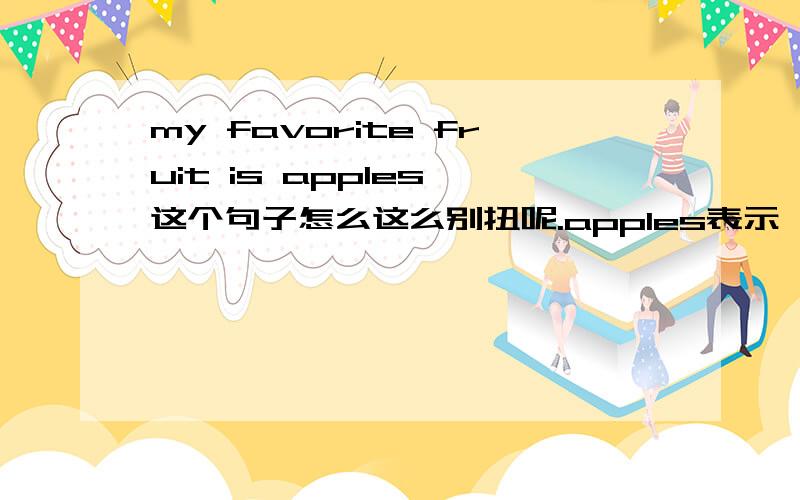 my favorite fruit is apples 这个句子怎么这么别扭呢.apples表示一类事物,但是怎么又用is