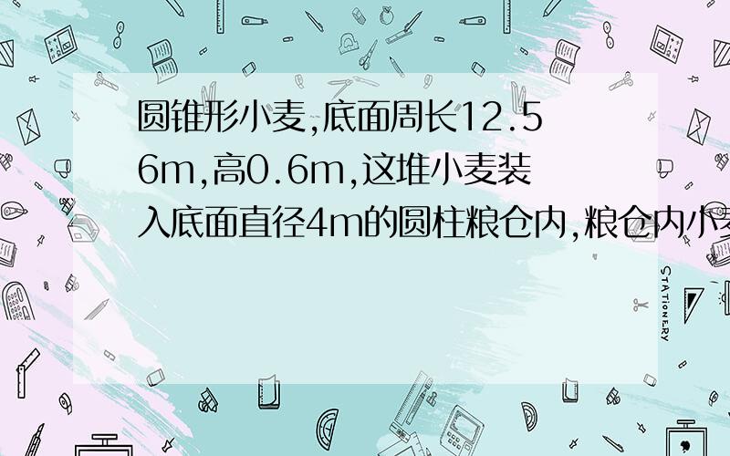 圆锥形小麦,底面周长12.56m,高0.6m,这堆小麦装入底面直径4m的圆柱粮仓内,粮仓内小麦的高.