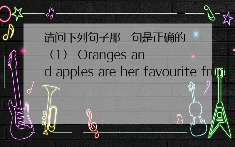 请问下列句子那一句是正确的 （1） Oranges and apples are her favourite fruit.（2） Orange ang apple are her favourite fruit.