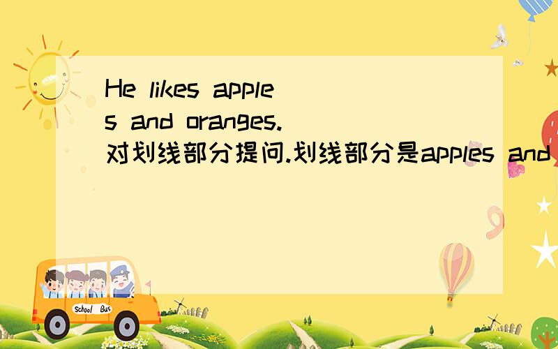 He likes apples and oranges.对划线部分提问.划线部分是apples and oranges ＿ ＿ ＿HE＿?