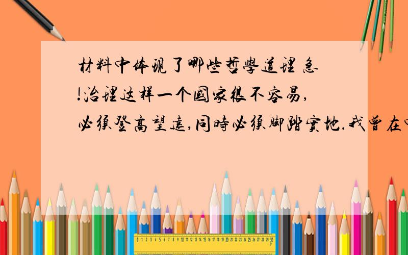 材料中体现了哪些哲学道理 急!治理这样一个国家很不容易,必须登高望远,同时必须脚踏实地.我曾在中国不同地方长期工作,深知中国从东部到西部,从地方到中央,各地各层级方方面面的差异