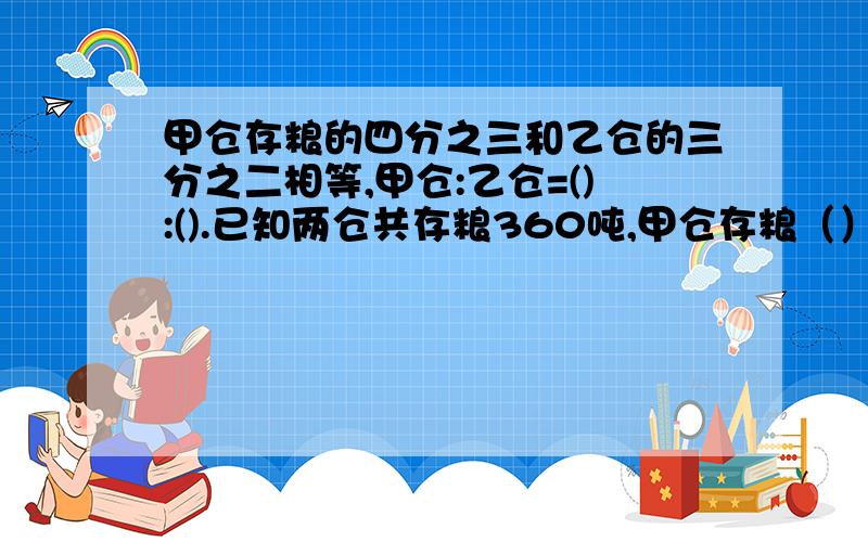 甲仓存粮的四分之三和乙仓的三分之二相等,甲仓:乙仓=():().已知两仓共存粮360吨,甲仓存粮（）吨,乙仓存