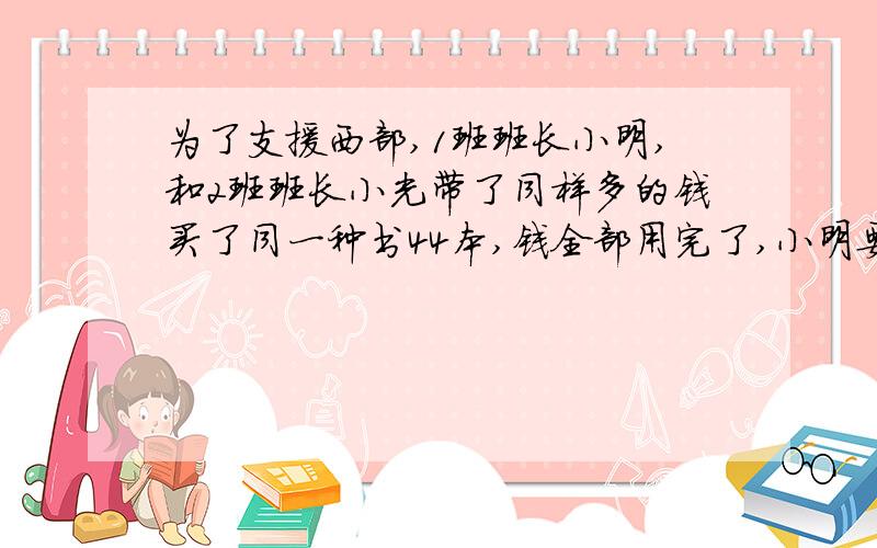 为了支援西部,1班班长小明,和2班班长小光带了同样多的钱买了同一种书44本,钱全部用完了,小明要了26本小光要了18本书,回校后,小明补给小光28元,小明小光各带了（）元,每本书要价（）元?