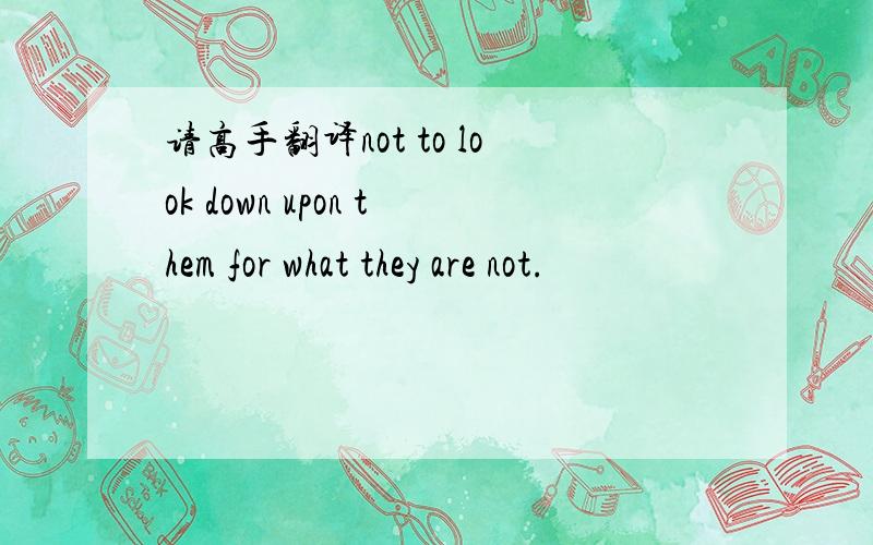 请高手翻译not to look down upon them for what they are not.