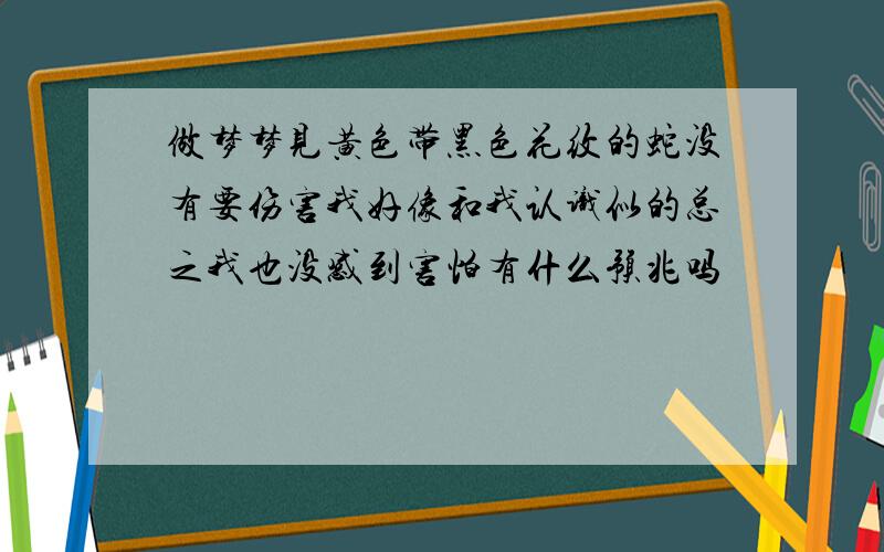 做梦梦见黄色带黑色花纹的蛇没有要伤害我好像和我认识似的总之我也没感到害怕有什么预兆吗