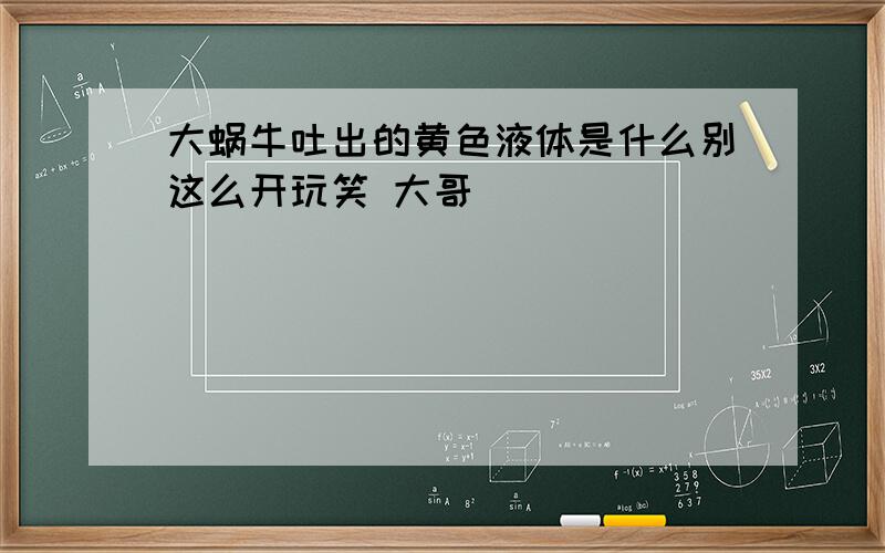 大蜗牛吐出的黄色液体是什么别这么开玩笑 大哥