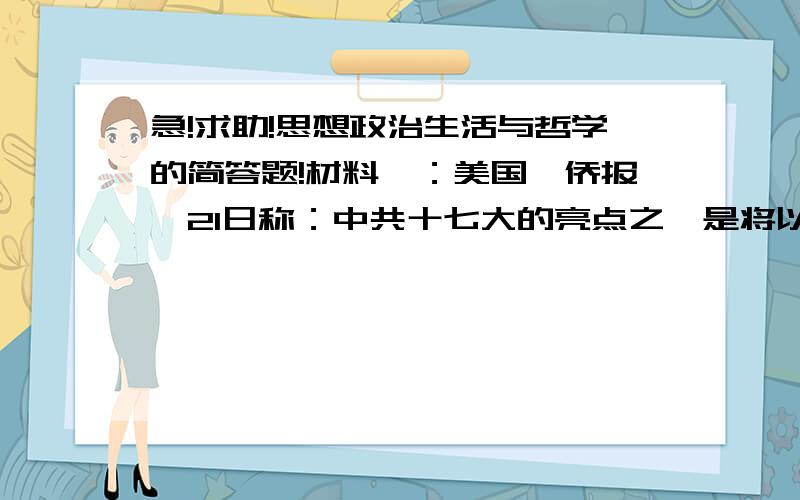 急!求助!思想政治生活与哲学的简答题!材料一：美国《侨报》21日称：中共十七大的亮点之一是将以人为本全面协调可持续发展的科学发展观写入党章.“科学发展观”是根据中国实施改革开