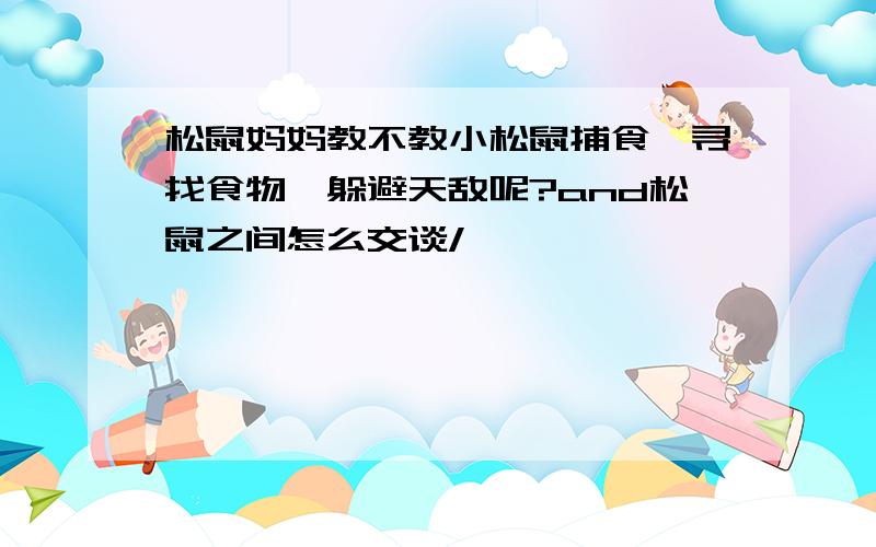 松鼠妈妈教不教小松鼠捕食、寻找食物、躲避天敌呢?and松鼠之间怎么交谈/