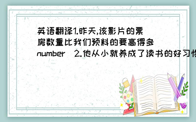 英语翻译1.昨天,该影片的票房数量比我们预料的要高得多（number）2.他从小就养成了读书的好习惯（form）3.对帮助你的人说谢谢是一种礼貌（manners）4.我们急需改进我们实验室的设备（need）5