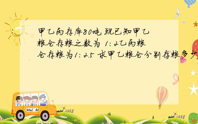 甲乙丙存库80吨 现已知甲乙粮仓存粮之数为 1:2乙丙粮仓存粮为1:2.5 求甲乙粮仓分别存粮多少吨甲乙丙存库80吨 现已知甲乙粮仓存粮之数为 1:2乙丙粮仓存粮为1:2.5 求甲乙丙粮仓分别存粮多少