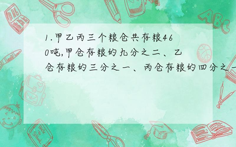 1.甲乙丙三个粮仓共存粮460吨,甲仓存粮的九分之二、乙仓存粮的三分之一、丙仓存粮的四分之一都相等.↓甲仓存粮（ ）吨.2.把一个高为6分米的圆柱体沿高切成底面是若干相等的扇形的几何