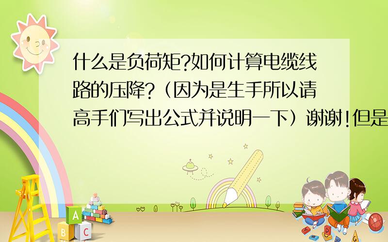 什么是负荷矩?如何计算电缆线路的压降?（因为是生手所以请高手们写出公式并说明一下）谢谢!但是我希望更详细些,有公式及计算参数最好.