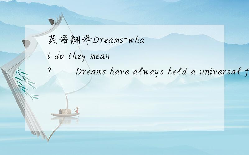 英语翻译Dreams-what do they mean?　　Dreams have always held a universal fascination.Some primitive societies believe that the soul leaves the body and visits the scene of the dream.Generally,however,dreams are accepted to be illusions,having m