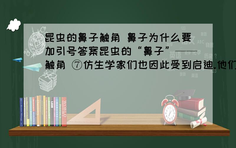 昆虫的鼻子触角 鼻子为什么要加引号答案昆虫的“鼻子”——触角 ⑦仿生学家们也因此受到启迪.他们模拟触角的特点,制造出现代化的精密仪器.如装置在宇宙飞船座舱里的一种仪器,能及时